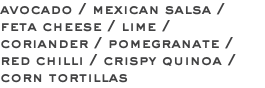 avocado / mexican salsa / feta cheese / lime / coriander / pomegranate / red chilli / crispy quinoa / corn tortillas