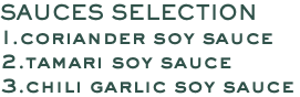 SAUCES SELECTION 1.coriander soy sauce 2.tamari soy sauce 3.chili garlic soy sauce