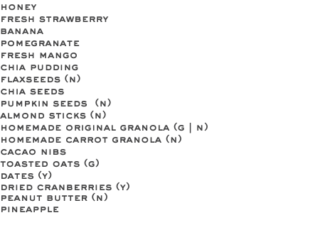 honey fresh strawberry banana pomegranate fresh mango chia pudding flaxseeds (n) chia seeds pumpkin seeds (n) almond sticks (n) homemade original granola (g | n) homemade carrot granola (n) cacao nibs toasted oats (g) dates (y) dried cranberries (y) peanut butter (n) pineapple 