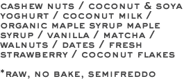 cashew nuts / coconut & soya yoghurt / coconut milk / organic maple syrup maple syrup / vanilla / matcha / walnuts / dates / fresh strawberry / coconut flakes *raw, no bake, semifreddo