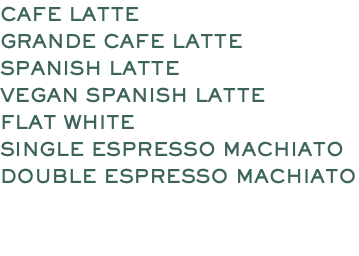 CAFE LATTE GRANDE CAFE LATTE SPANISH LATTE VEGAN SPANISH LATTE FLAT WHITE SINGLE ESPRESSO MACHIATO DOUBLE ESPRESSO MACHIATO