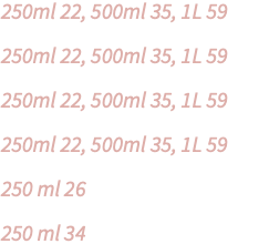 250ml 22, 500ml 35, 1L 59 250ml 22, 500ml 35, 1L 59 250ml 22, 500ml 35, 1L 59 250ml 22, 500ml 35, 1L 59 250 ml 26 250 ml 34