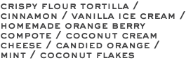 crispy flour tortilla / cinnamon / vanilla ice cream / homemade orange berry compote / coconut cream cheese / candied orange / mint / coconut flakes