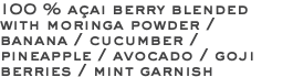 100 % açai berry blended with moringa powder / banana / cucumber / pineapple / avocado / goji berries / mint garnish 