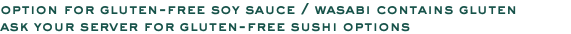option for gluten-free soy sauce / wasabi contains gluten ask your server for gluten-free sushi options