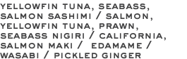 yellowfin tuna, seabass, salmon sashimi / salmon, yellowfin tuna, prawn, seabass nigiri / california, salmon maki / edamame / wasabi / pickled ginger 