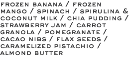 frozen banana / frozen mango / spinach / spirulina & coconut milk / chia pudding / strawberry jam / carrot granola / pomegranate / cacao nibs / flax seeds / caramelized pistachio / almond butter