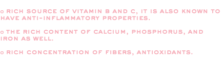  o rich source of vitamin b and c, it is also known to have anti-inflammatory properties. o the rich content of calcium, phosphorus, and iron as well. o rich concentration of fibers, antioxidants. 